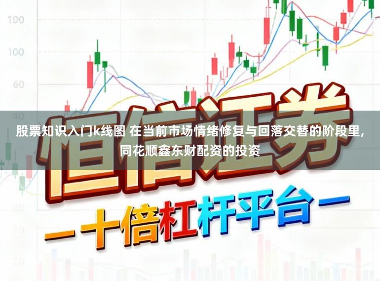 股票知识入门k线图 在当前市场情绪修复与回落交替的阶段里，同花顺鑫东财配资的投资