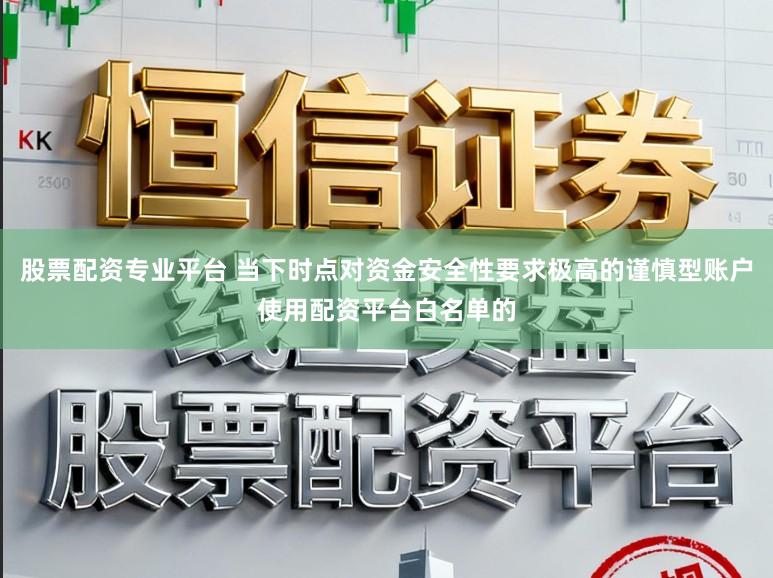 股票配资专业平台 当下时点对资金安全性要求极高的谨慎型账户使用配资平台白名单的