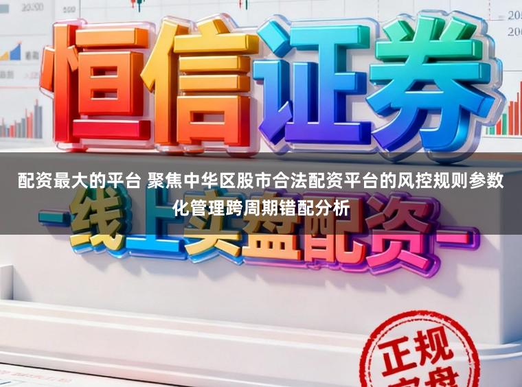 配资最大的平台 聚焦中华区股市合法配资平台的风控规则参数化管理跨周期错配分析