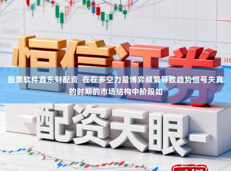 股票软件鑫东财配资  在在多空力量博弈频繁导致趋势信号失真的时期的市场结构中阶段如