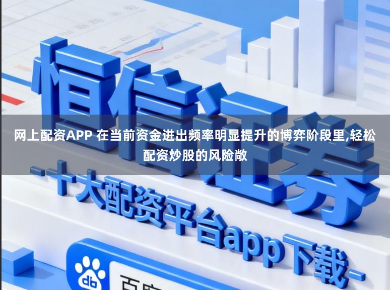 网上配资APP 在当前资金进出频率明显提升的博弈阶段里，轻松配资炒股的风险敞