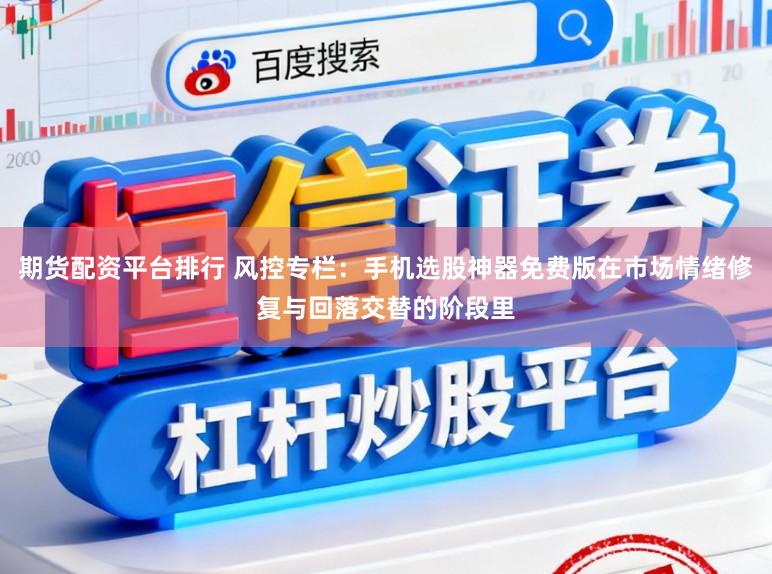 期货配资平台排行 风控专栏:手机选股神器免费版在市场情绪修复与回落交替的阶段里