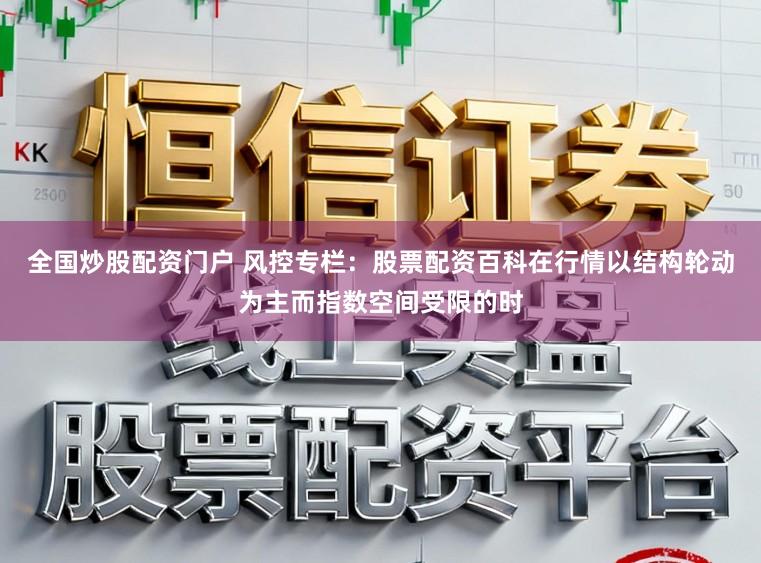 全国炒股配资门户 风控专栏：股票配资百科在行情以结构轮动为主而指数空间受限的时