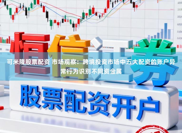 可米隆股票配资 市场观察：跨境投资市场中五大配资的账户异常行为识别不同资金属