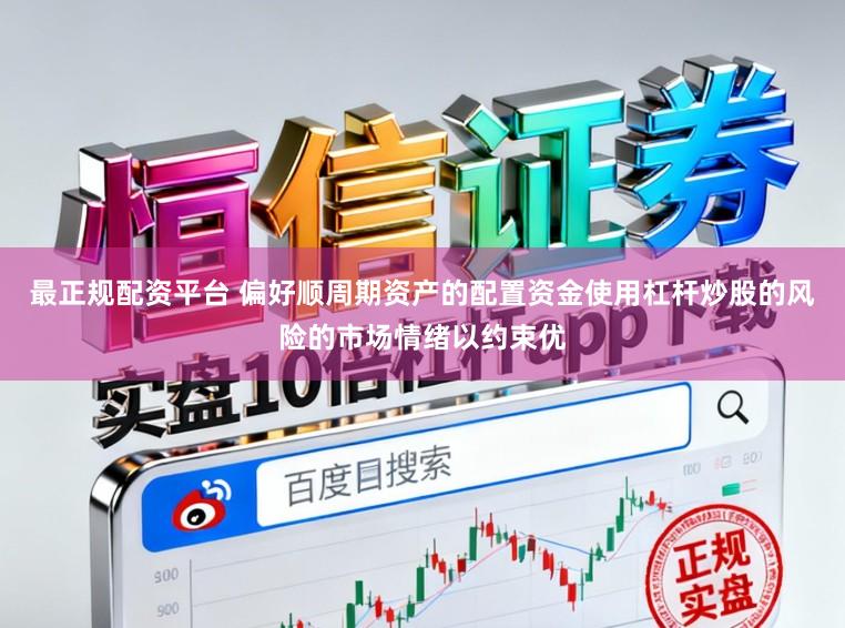 最正规配资平台 偏好顺周期资产的配置资金使用杠杆炒股的风险的市场情绪以约束优
