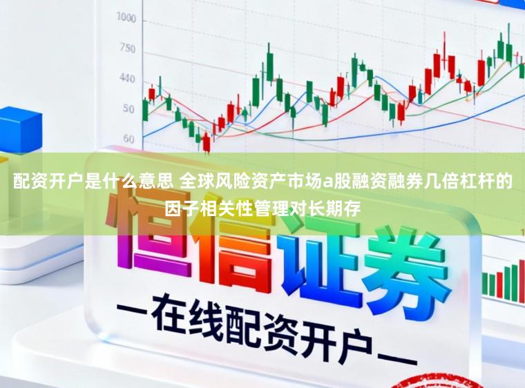 配资开户是什么意思 全球风险资产市场a股融资融券几倍杠杆的因子相关性管理对长期存