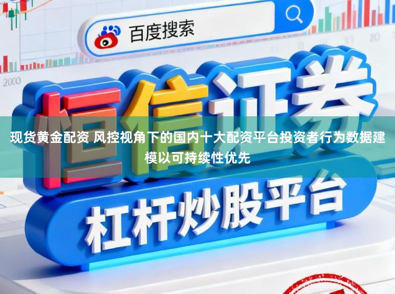 现货黄金配资 风控视角下的国内十大配资平台投资者行为数据建模以可持续性优先