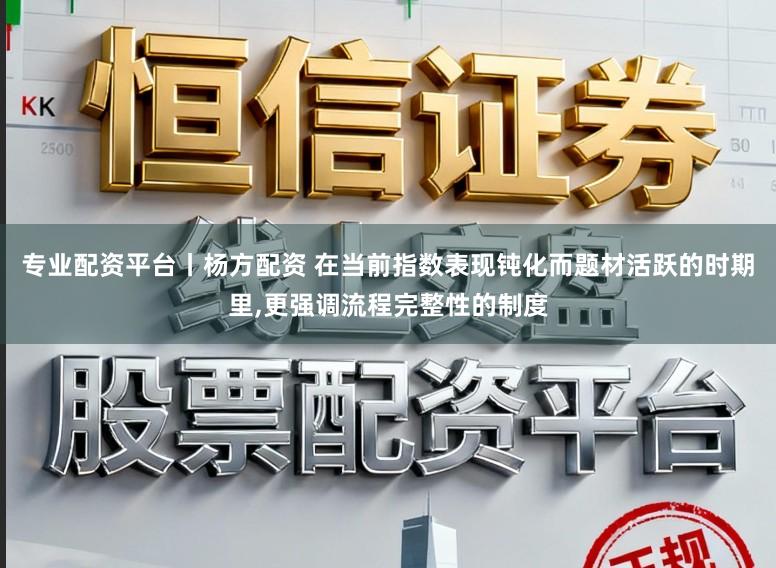 专业配资平台丨杨方配资 在当前指数表现钝化而题材活跃的时期里,更强调流程完整性的制度