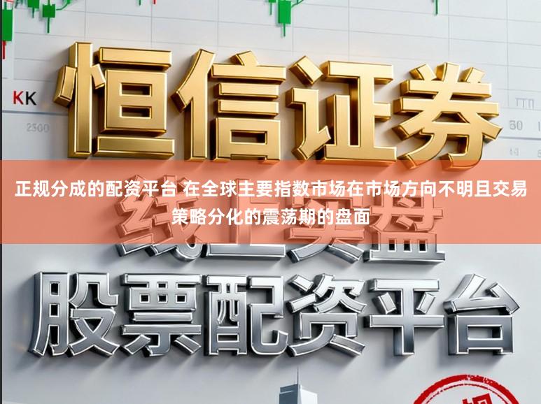 正规分成的配资平台 在全球主要指数市场在市场方向不明且交易策略分化的震荡期的盘面