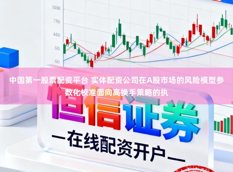中国第一股票配资平台 实体配资公司在A股市场的风险模型参数化校准面向高换手策略的执