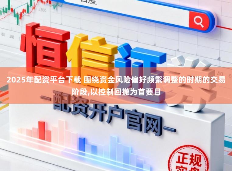 2025年配资平台下载 围绕资金风险偏好频繁调整的时期的交易阶段，以控制回撤为首要目