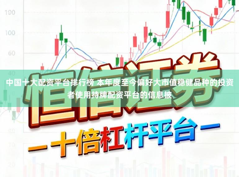中国十大配资平台排行榜 本年度至今偏好大市值稳健品种的投资者使用持牌配资平台的信息披