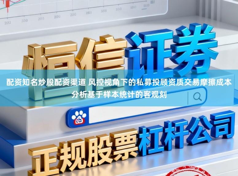配资知名炒股配资渠道 风控视角下的私募投顾资质交易摩擦成本分析基于样本统计的客观刻