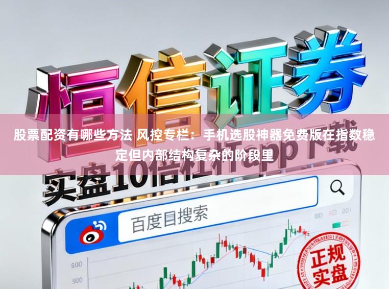 股票配资有哪些方法 风控专栏:手机选股神器免费版在指数稳定但内部结构复杂的阶段里