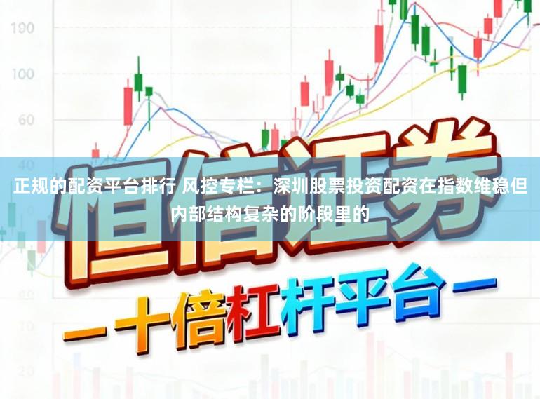 正规的配资平台排行 风控专栏：深圳股票投资配资在指数维稳但内部结构复杂的阶段里的