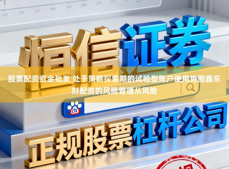 股票配资资金批发 处于策略探索期的试验型账户使用势图鑫东财配资的风险管理从风险
