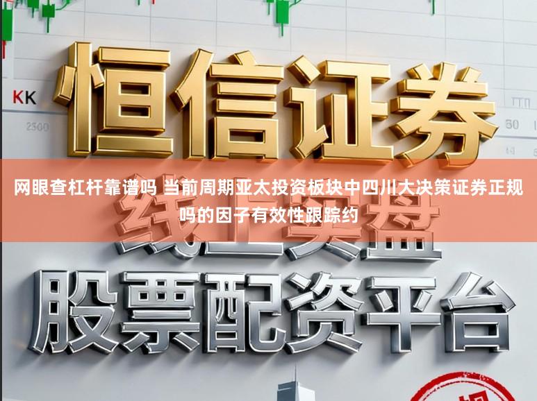 网眼查杠杆靠谱吗 当前周期亚太投资板块中四川大决策证券正规吗的因子有效性跟踪约