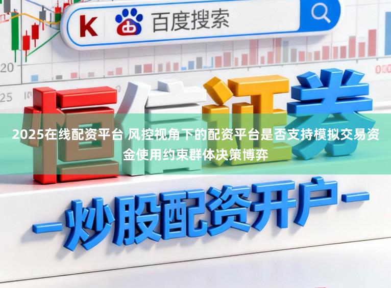 2025在线配资平台 风控视角下的配资平台是否支持模拟交易资金使用约束群体决策博弈