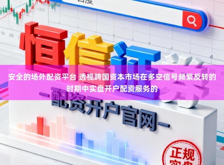 安全的场外配资平台 透视跨国资本市场在多空信号频繁反转的时期中实盘开户配资服务的