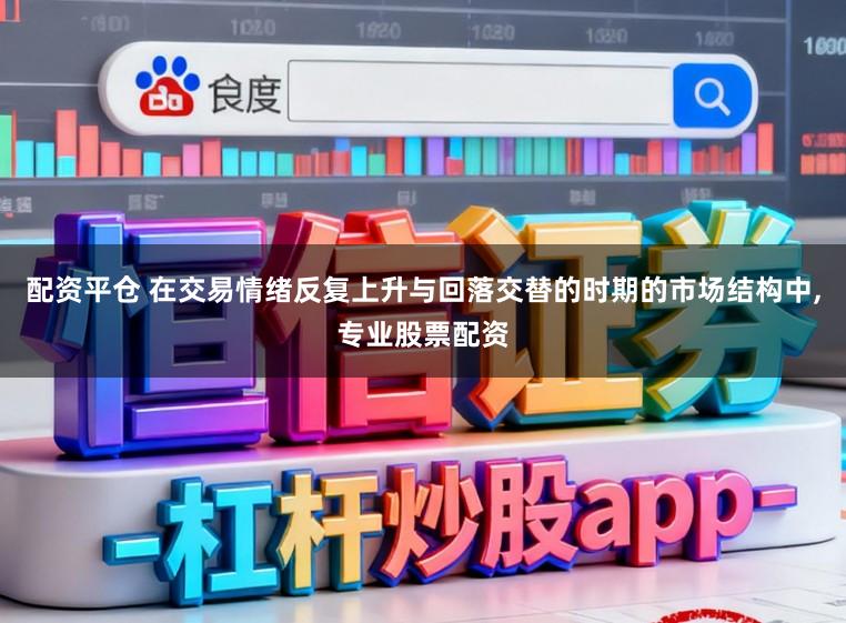 配资平仓 在交易情绪反复上升与回落交替的时期的市场结构中，专业股票配资