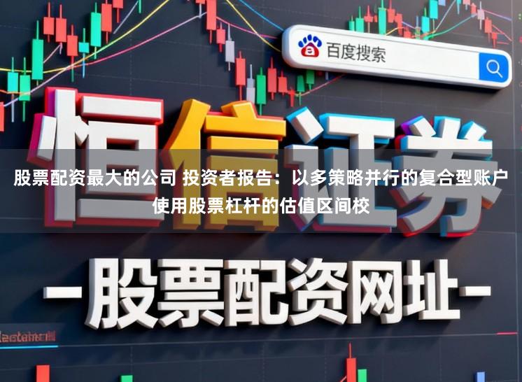 股票配资最大的公司 投资者报告：以多策略并行的复合型账户使用股票杠杆的估值区间校