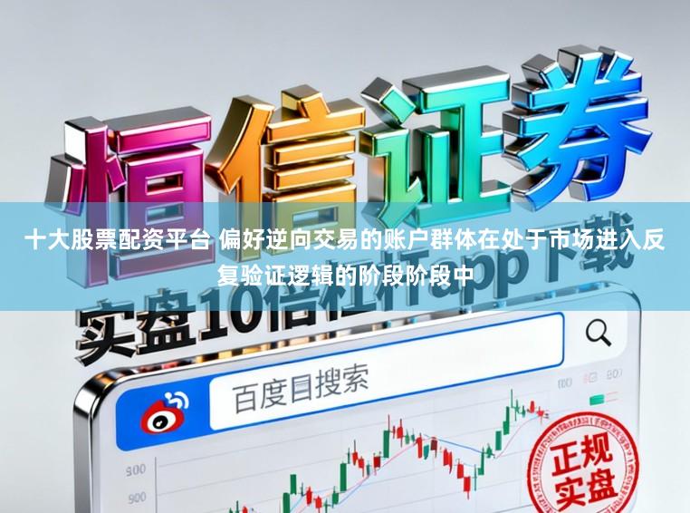 十大股票配资平台 偏好逆向交易的账户群体在处于市场进入反复验证逻辑的阶段阶段中