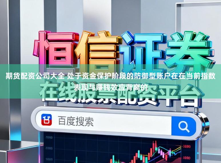 期货配资公司大全 处于资金保护阶段的防御型账户在在当前指数表现与赚钱效应背离的