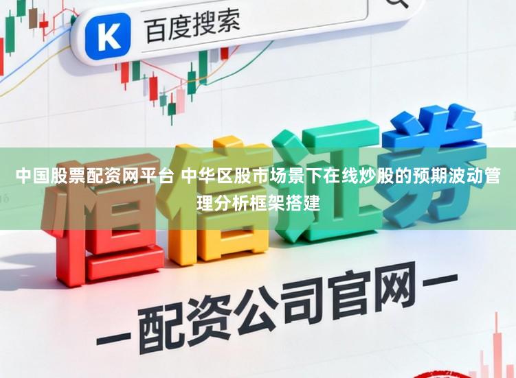 中国股票配资网平台 中华区股市场景下在线炒股的预期波动管理分析框架搭建