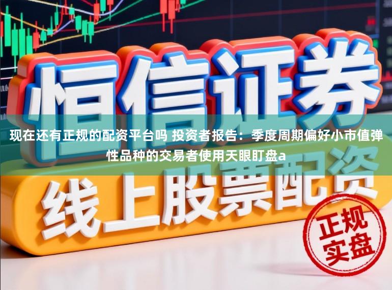 现在还有正规的配资平台吗 投资者报告：季度周期偏好小市值弹性品种的交易者使用天眼盯盘a
