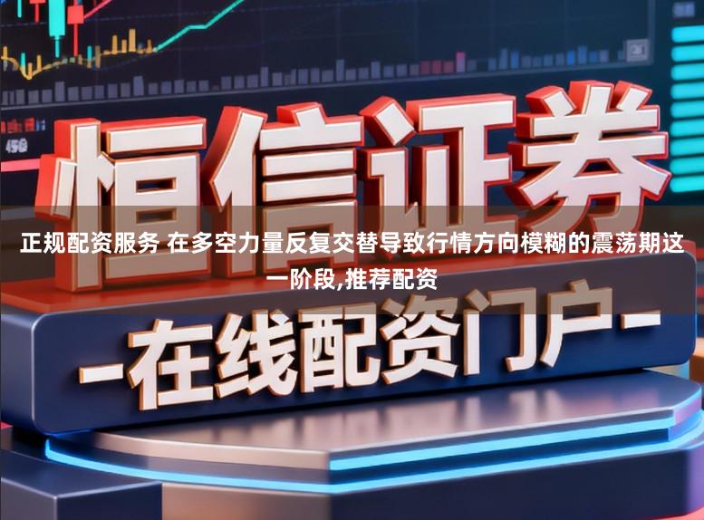 正规配资服务 在多空力量反复交替导致行情方向模糊的震荡期这一阶段,推荐配资