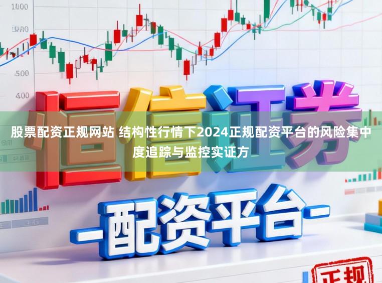 股票配资正规网站 结构性行情下2024正规配资平台的风险集中度追踪与监控实证方