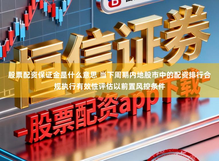 股票配资保证金是什么意思 当下周期内地股市中的配资排行合规执行有效性评估以前置风控条件