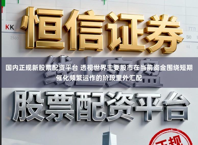 国内正规新股票配资平台 透视世界主要股市在当前资金围绕短期催化频繁运作的阶段里外汇配