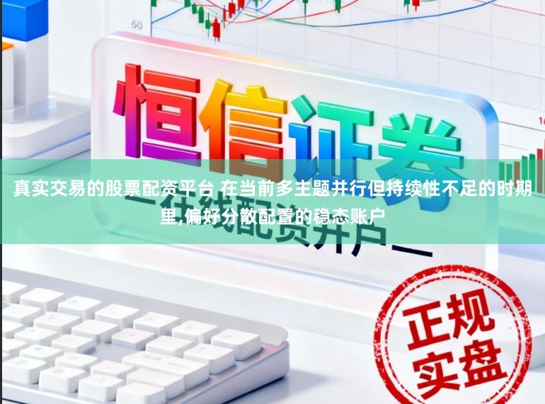 真实交易的股票配资平台 在当前多主题并行但持续性不足的时期里，偏好分散配置的稳态账户