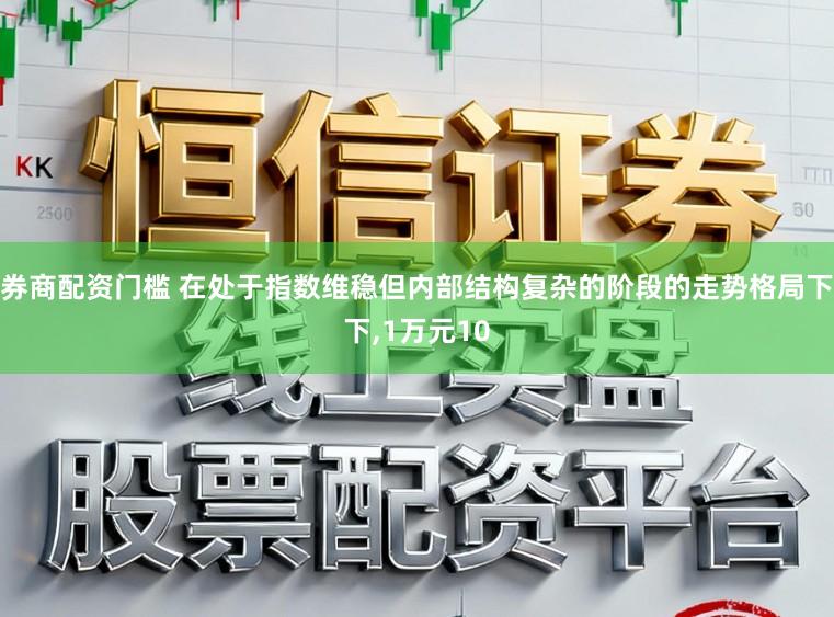 券商配资门槛 在处于指数维稳但内部结构复杂的阶段的走势格局下下,1万元10