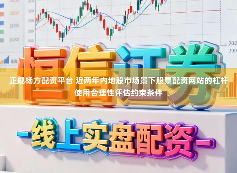 正规杨方配资平台 近两年内地股市场景下股票配资网站的杠杆使用合理性评估约束条件