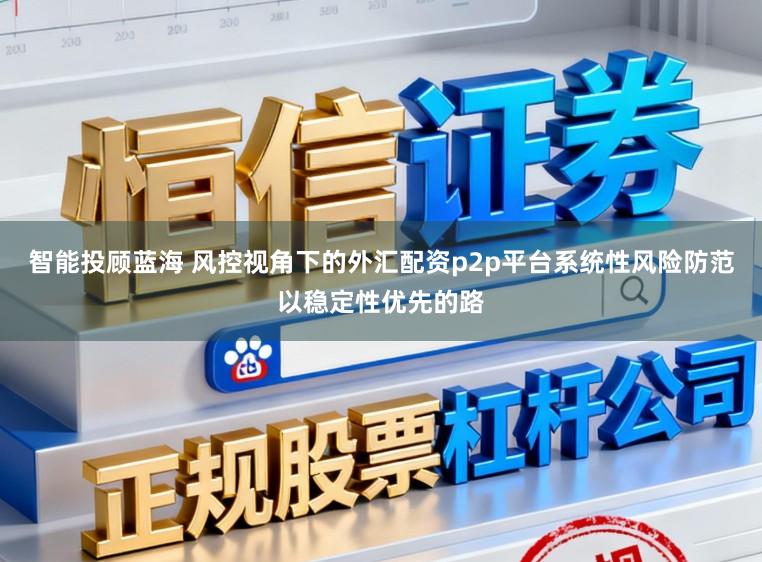 智能投顾蓝海 风控视角下的外汇配资p2p平台系统性风险防范以稳定性优先的路