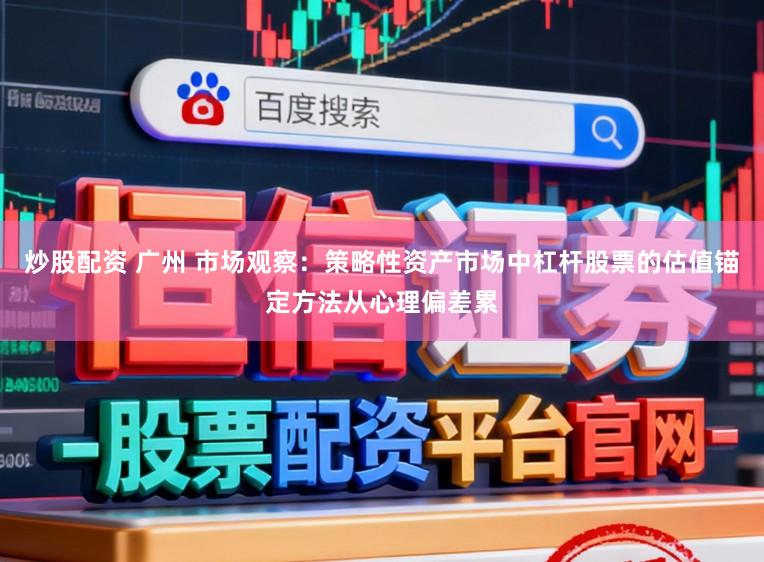 炒股配资 广州 市场观察:策略性资产市场中杠杆股票的估值锚定方法从心理偏差累