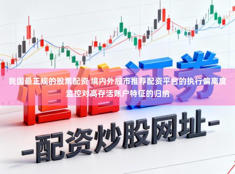 我国最正规的股票配资 境内外股市推荐配资平台的执行偏离度监控对高存活账户特征的归纳