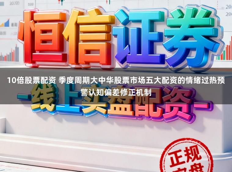 10倍股票配资 季度周期大中华股票市场五大配资的情绪过热预警认知偏差修正机制