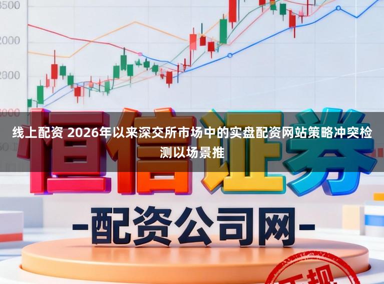 线上配资 2026年以来深交所市场中的实盘配资网站策略冲突检测以场景推