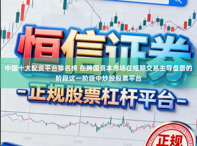 中国十大配资平台排名榜 在跨国资本市场在短期交易主导盘面的阶段这一阶段中炒股股票平台