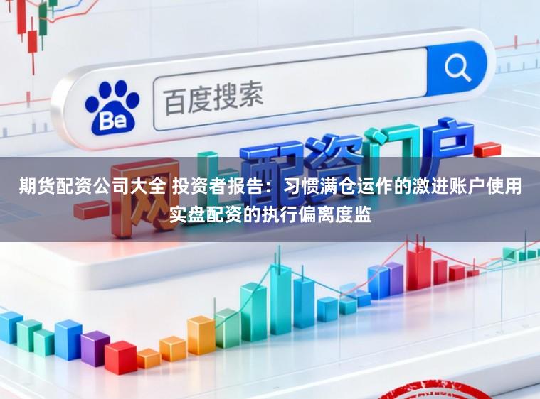 期货配资公司大全 投资者报告:习惯满仓运作的激进账户使用实盘配资的执行偏离度监