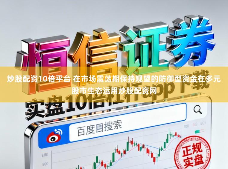 炒股配资10倍平台 在市场震荡期保持观望的防御型资金在多元股市生态运用炒股配资网