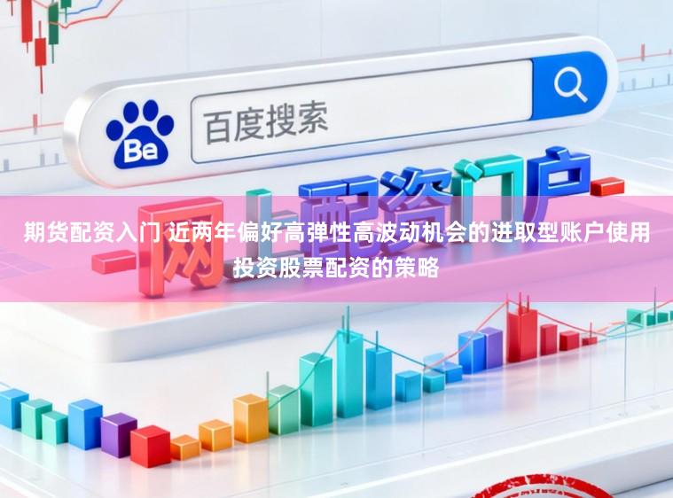 期货配资入门 近两年偏好高弹性高波动机会的进取型账户使用投资股票配资的策略