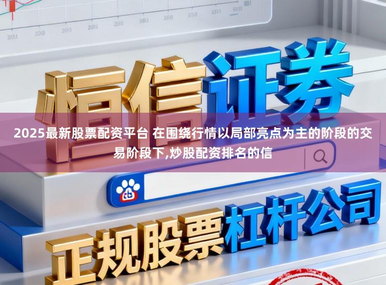 2025最新股票配资平台 在围绕行情以局部亮点为主的阶段的交易阶段下，炒股配资排名的信