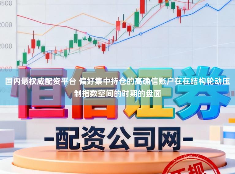 国内最权威配资平台 偏好集中持仓的高确信账户在在结构轮动压制指数空间的时期的盘面