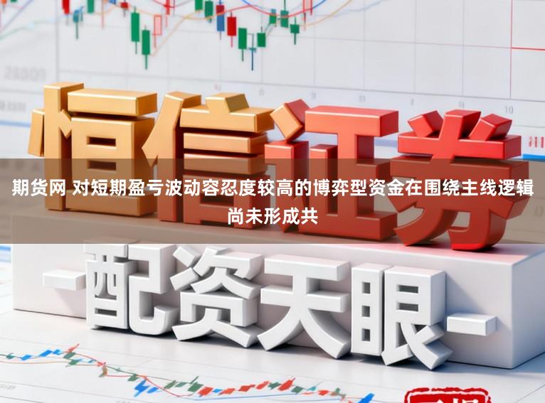 期货网 对短期盈亏波动容忍度较高的博弈型资金在围绕主线逻辑尚未形成共