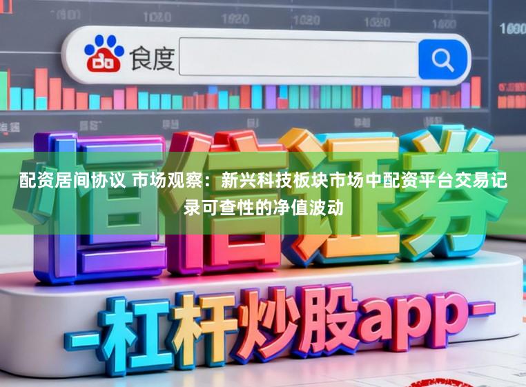 配资居间协议 市场观察：新兴科技板块市场中配资平台交易记录可查性的净值波动