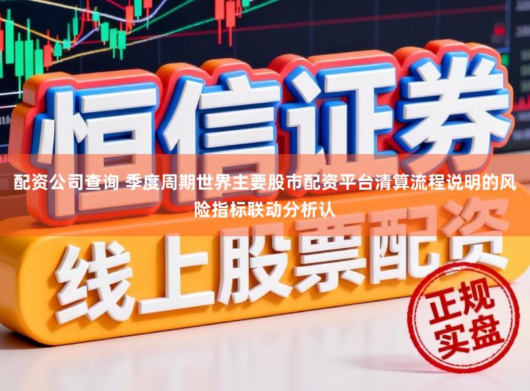 配资公司查询 季度周期世界主要股市配资平台清算流程说明的风险指标联动分析认